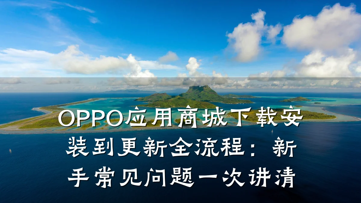 OPPO应用商城下载安装到更新全流程：新手常见问题一次讲清