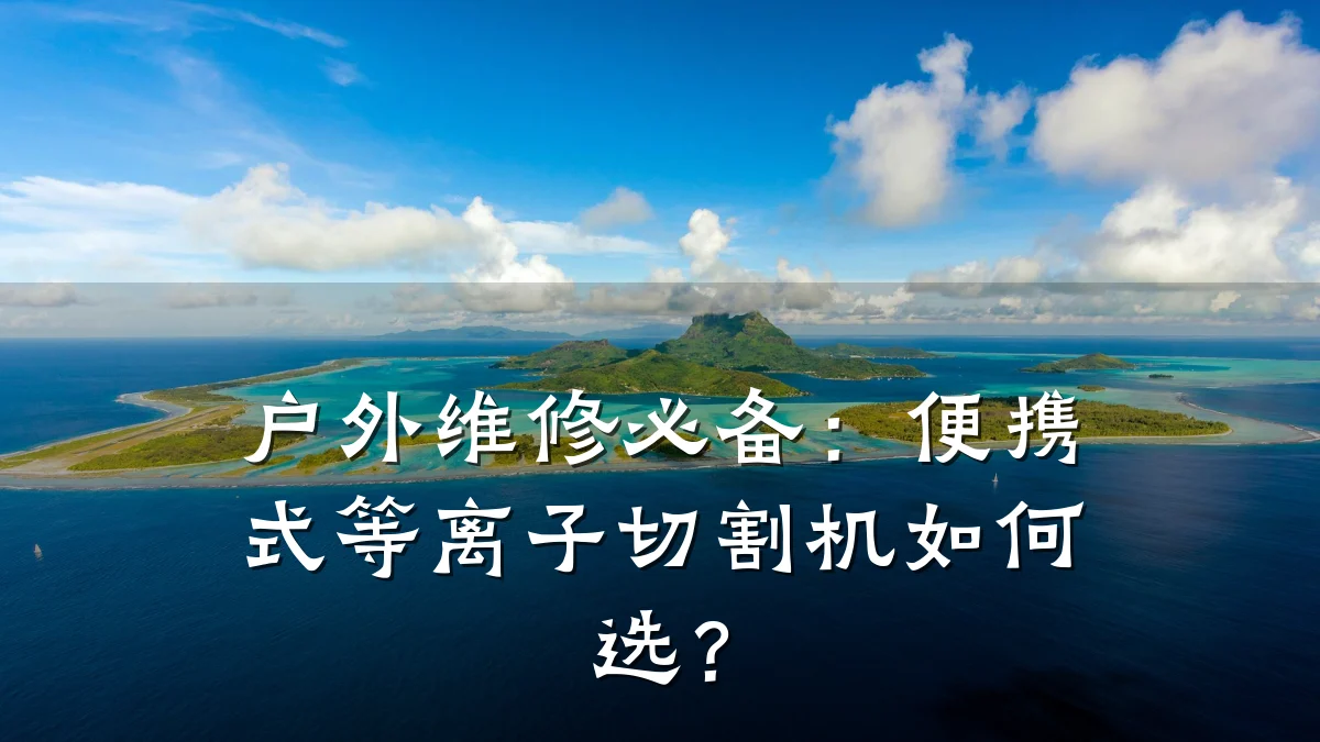 户外维修必备:便携式等离子切割机如何选?